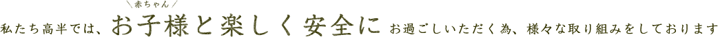 私たち高半では、お子様と楽しく安全にお過ごしいただく為、様々な取り組みをしております