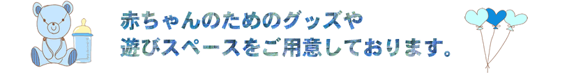 赤ちゃんのためのグッズや遊びスペースをご用意しております
