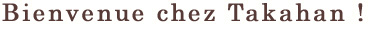 Bienvenue chez Takahan!