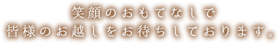 笑顔のおもてなしで皆様のお越しをお待ちしております