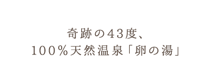 奇跡の43度、 100％天然温泉「卵の湯」 