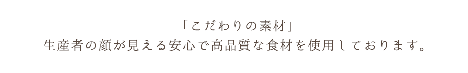 「こだわりの素材」 生産者の顔が見える安心で高品質な食材を使用しております。