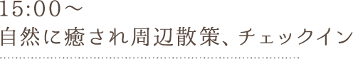 15:00〜 自然に癒され周辺散策、チェックイン