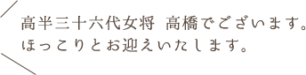 高半三十六代女将 高橋でございます。 ほっこりとお迎えいたします。